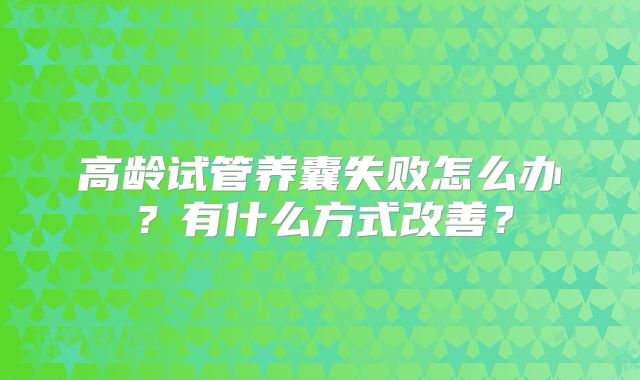 高龄试管养囊失败怎么办？有什么方式改善？