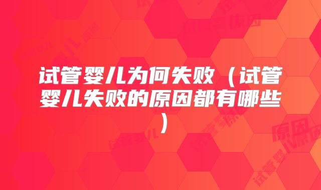 试管婴儿为何失败(试管婴儿失败的原因都有哪些)