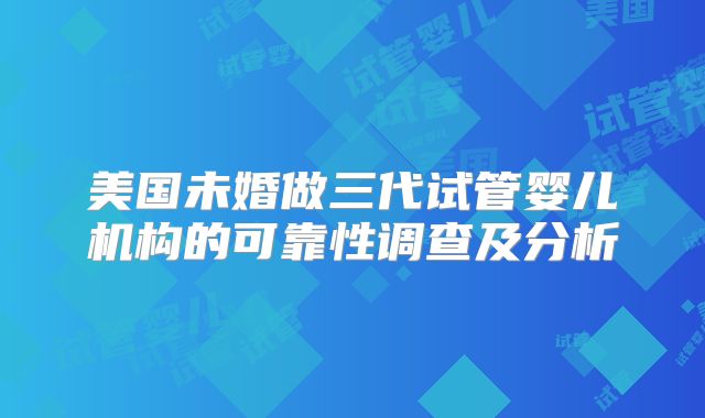美国未婚做三代试管婴儿机构的可靠性调查及分析