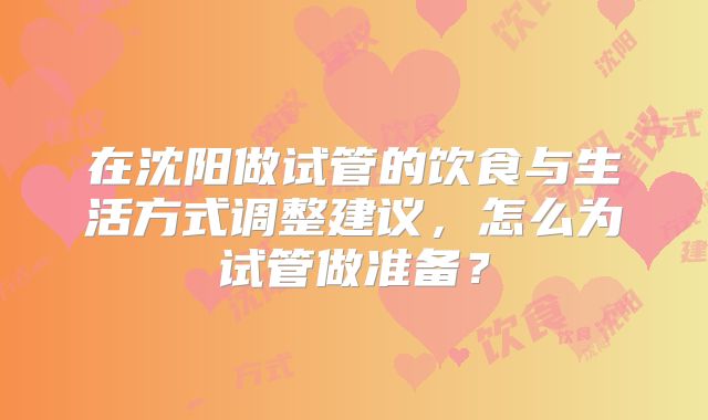 在沈阳做试管的饮食与生活方式调整建议，怎么为试管做准备？