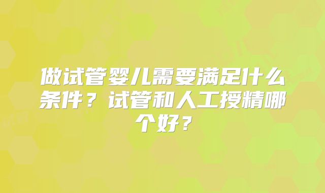 做试管婴儿需要满足什么条件？试管和人工授精哪个好？