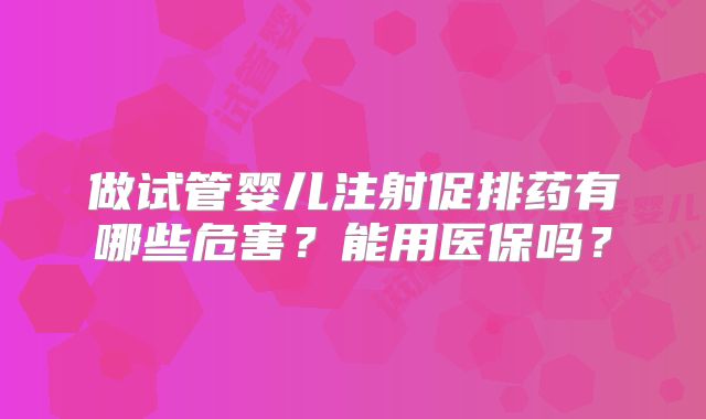 做试管婴儿注射促排药有哪些危害?能用医保吗?