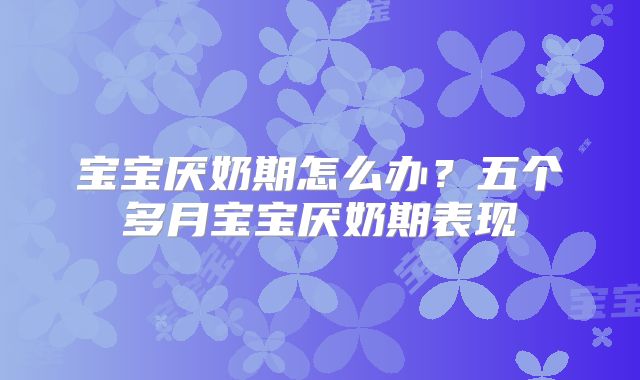 宝宝厌奶期怎么办？五个多月宝宝厌奶期表现