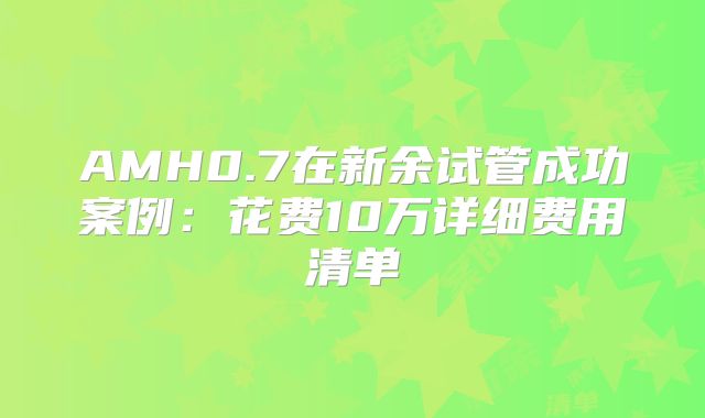 AMH0.7在新余试管成功案例:花费10万详细费用清单