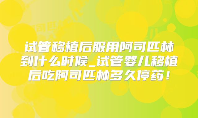 试管移植后服用阿司匹林到什么时候_试管婴儿移植后吃阿司匹林多久停药!