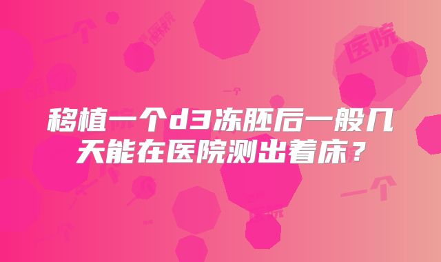 移植一个d3冻胚后一般几天能在医院测出着床?