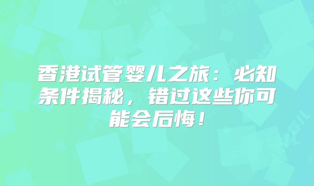 香港试管婴儿之旅：必知条件揭秘，错过这些你可能会后悔！