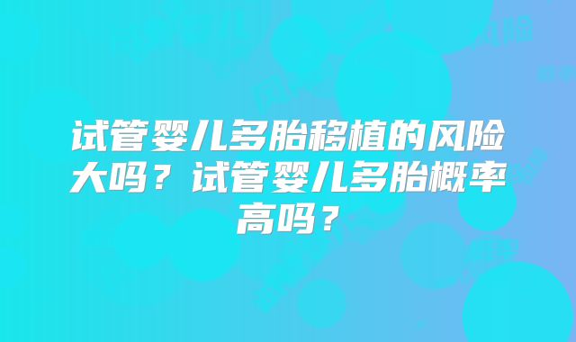 试管婴儿多胎移植的风险大吗？试管婴儿多胎概率高吗？