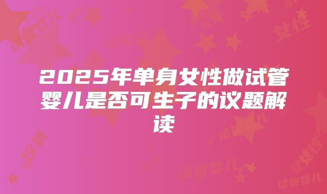 2025年单身女性做试管婴儿是否可生子的议题解读