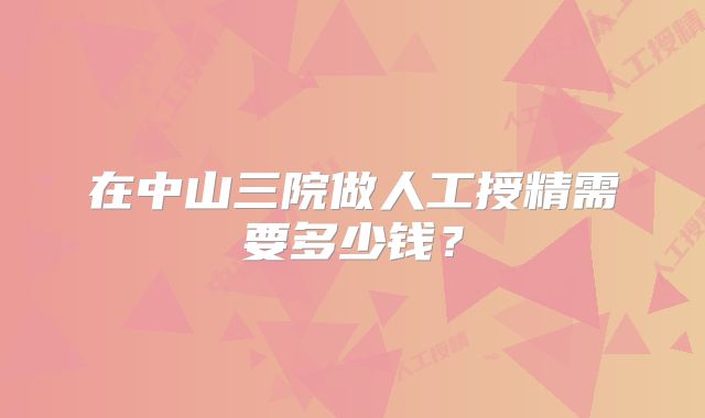 在中山三院做人工授精需要多少钱？