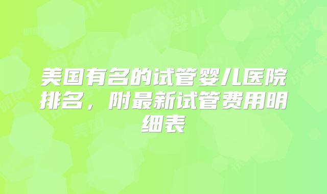 美国有名的试管婴儿医院排名，附最新试管费用明细表