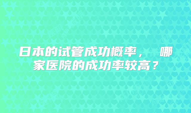 日本的试管成功概率, 哪家医院的成功率较高?