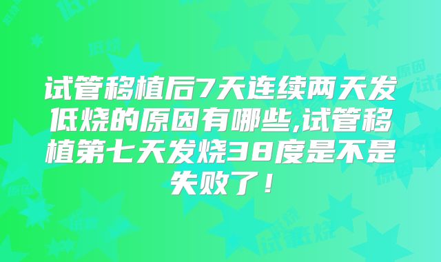 试管移植后7天连续两天发低烧的原因有哪些,试管移植第七天发烧38度是不是失败了！