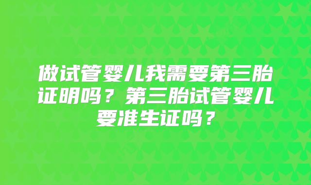 做试管婴儿我需要第三胎证明吗?第三胎试管婴儿要准生证吗?