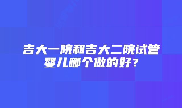 吉大一院和吉大二院试管婴儿哪个做的好？