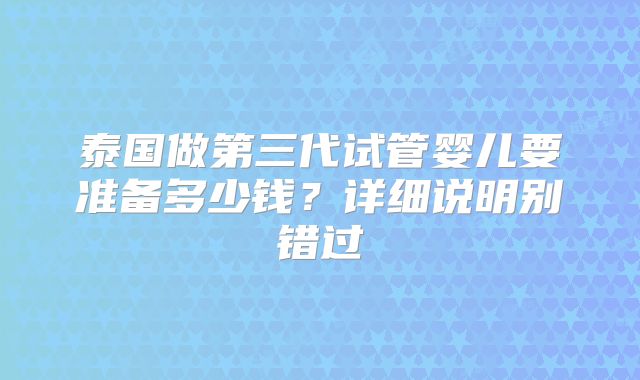 泰国做第三代试管婴儿要准备多少钱？详细说明别错过