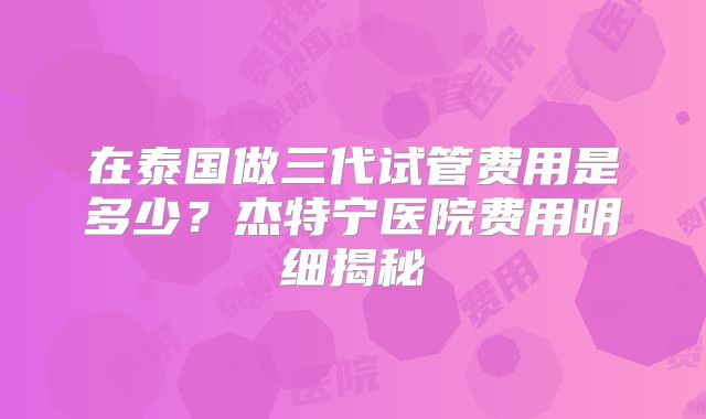 在泰国做三代试管费用是多少?杰特宁医院费用明细揭秘