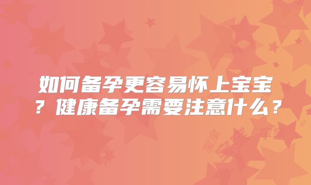 如何备孕更容易怀上宝宝？健康备孕需要注意什么？