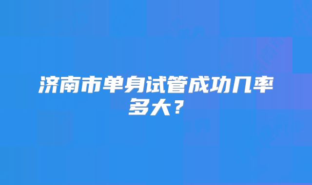 济南市单身试管成功几率多大?