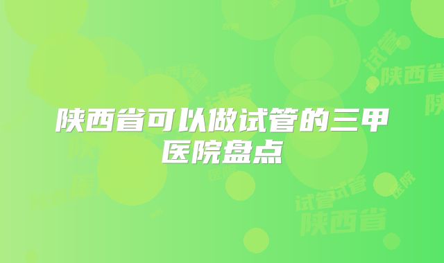 陕西省可以做试管的三甲医院盘点