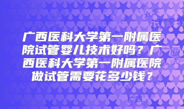 广西医科大学第一附属医院试管婴儿技术好吗?广西医科大学第一附属医院做试管需要花多少钱?