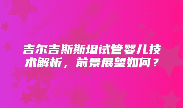 吉尔吉斯斯坦试管婴儿技术解析,前景展望如何?