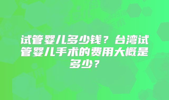 试管婴儿多少钱?台湾试管婴儿手术的费用大概是多少?
