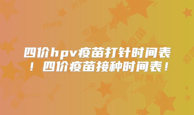 四价hpv疫苗打针时间表！四价疫苗接种时间表！