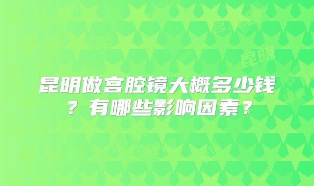 昆明做宫腔镜大概多少钱？有哪些影响因素？