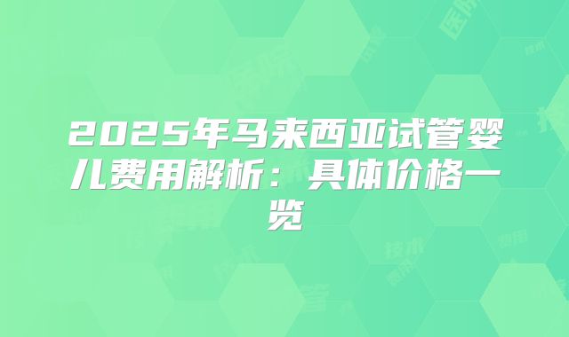 2025年马来西亚试管婴儿费用解析：具体价格一览
