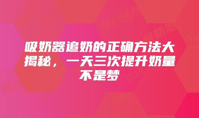 吸奶器追奶的正确方法大揭秘,一天三次提升奶量不是梦