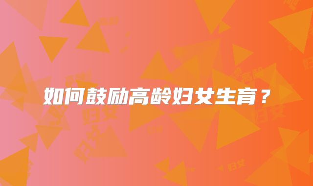 如何鼓励高龄妇女生育?