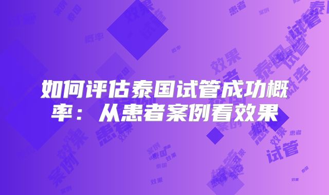 如何评估泰国试管成功概率:从患者案例看效果