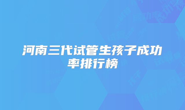 河南三代试管生孩子成功率排行榜