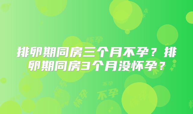 排卵期同房三个月不孕？排卵期同房3个月没怀孕？