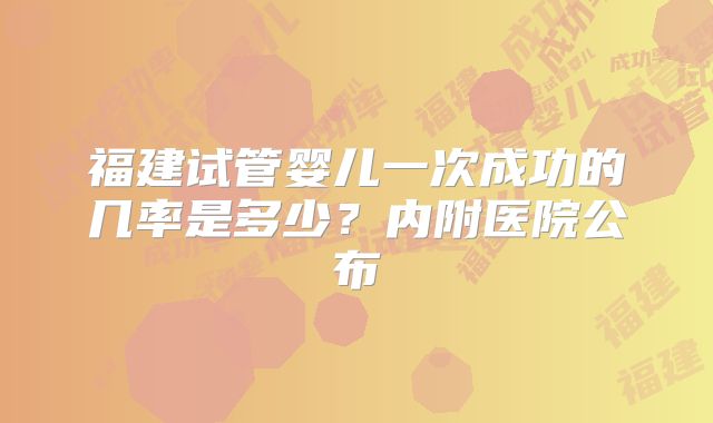 福建试管婴儿一次成功的几率是多少？内附医院公布