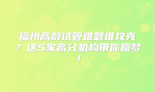 福州高龄试管难题难攻克？这5家高分机构带你圆梦！