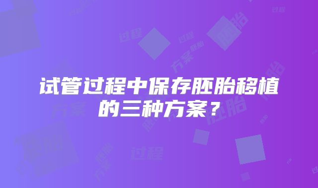 试管过程中保存胚胎移植的三种方案?