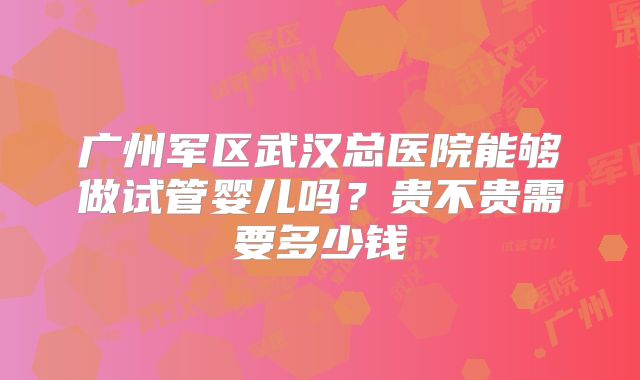 广州军区武汉总医院能够做试管婴儿吗？贵不贵需要多少钱