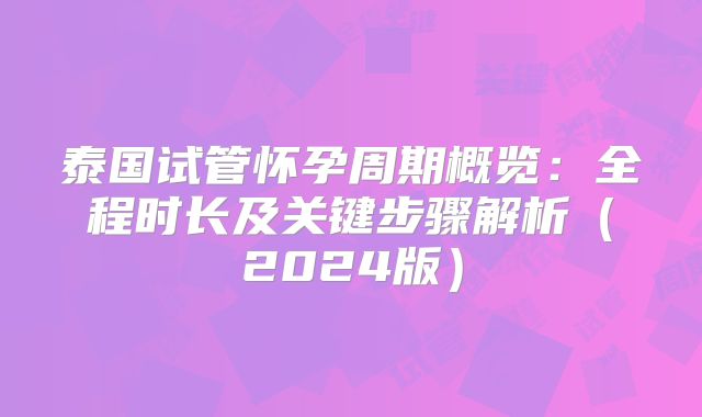 泰国试管怀孕周期概览:全程时长及关键步骤解析(2024版)