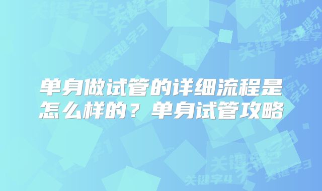 单身做试管的详细流程是怎么样的?单身试管攻略