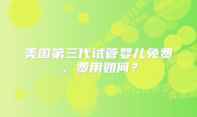 美国第三代试管婴儿免费，费用如何？