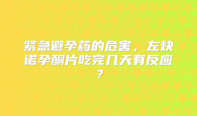 紧急避孕药的危害，左炔诺孕酮片吃完几天有反应？