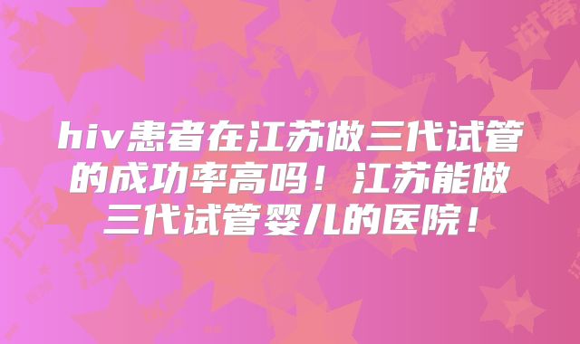 hiv患者在江苏做三代试管的成功率高吗!江苏能做三代试管婴儿的医院!