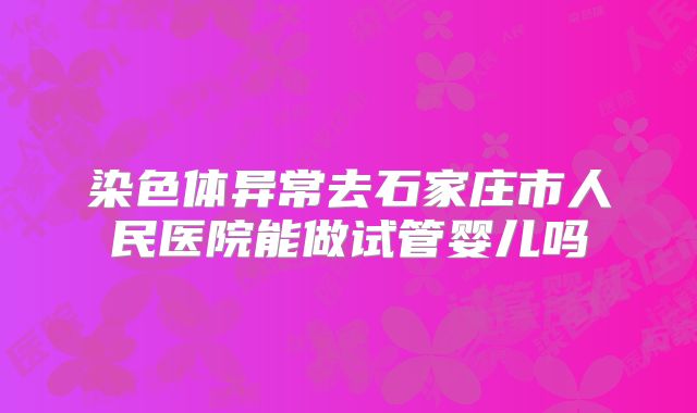 染色体异常去石家庄市人民医院能做试管婴儿吗