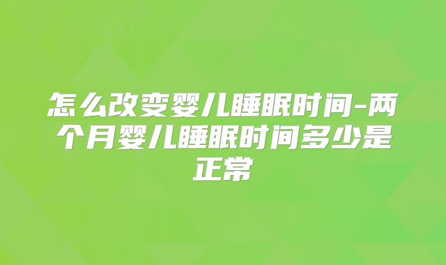 怎么改变婴儿睡眠时间-两个月婴儿睡眠时间多少是正常