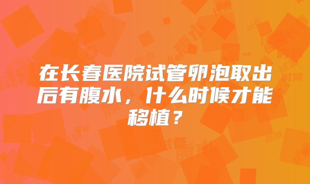 在长春医院试管卵泡取出后有腹水,什么时候才能移植?