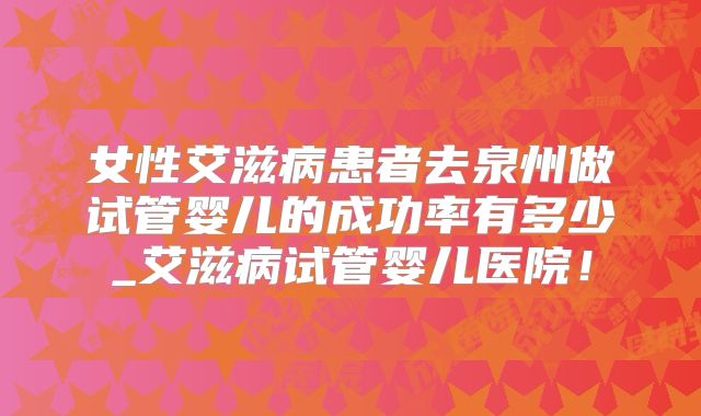 女性艾滋病患者去泉州做试管婴儿的成功率有多少_艾滋病试管婴儿医院！