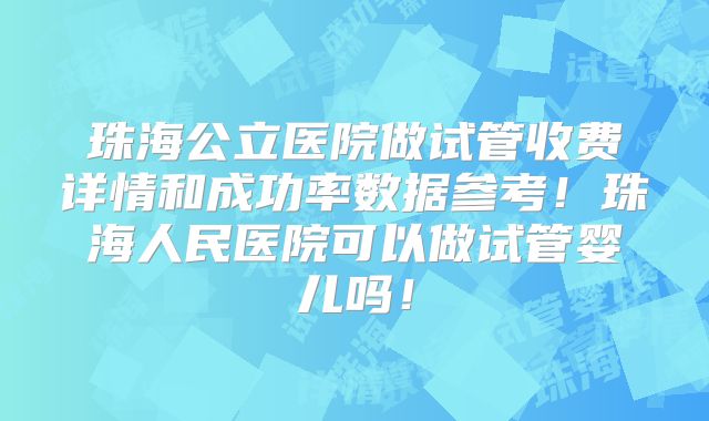 珠海公立医院做试管收费详情和成功率数据参考！珠海人民医院可以做试管婴儿吗！
