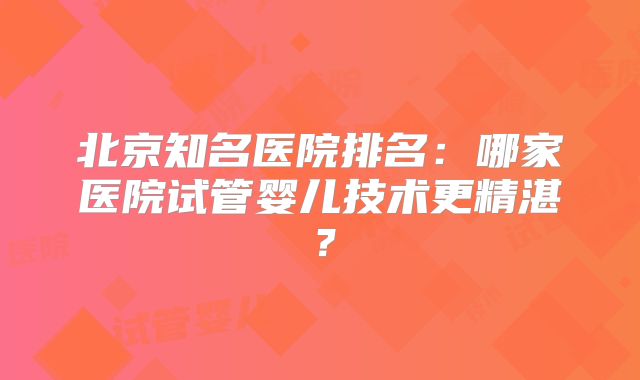 北京知名医院排名:哪家医院试管婴儿技术更精湛?